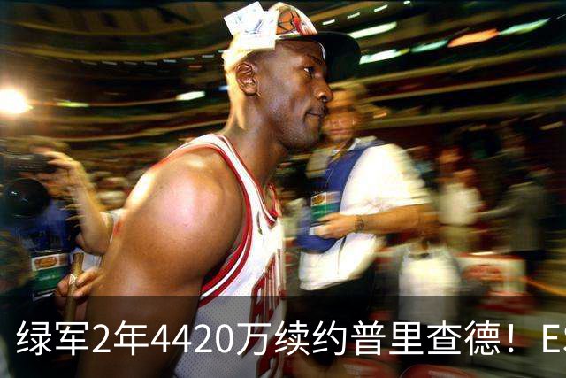 绿军2年4420万续约普里查德！ESPN评级为A：价值远高于合同