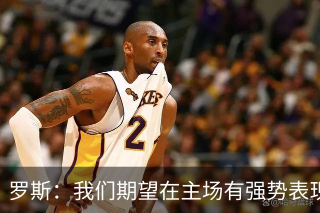 罗斯：我们期望在主场有强势表现，米特里策能否出场还需观察