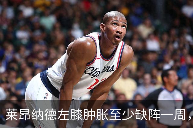莱昂纳德左膝肿胀至少缺阵一周，无缘本季重返直觉巨蛋