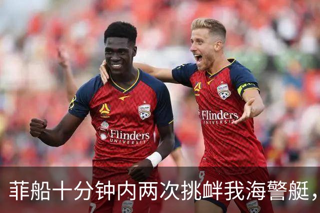 菲船十分钟内两次挑衅我海警艇，现场视频还原真相