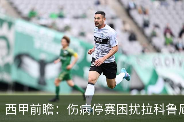 西甲前瞻：伤病停赛困扰拉科鲁尼亚，莱万特火力十足伺机抢分