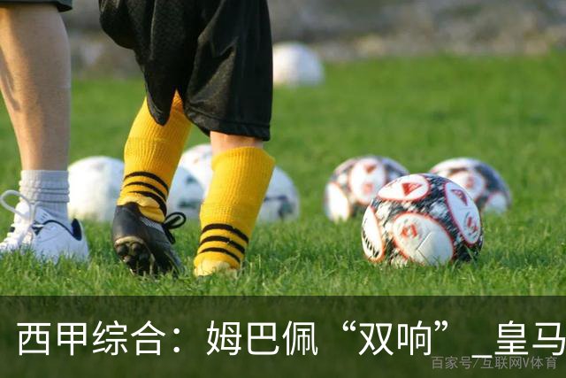 西甲综合：姆巴佩“双响” 皇马大胜塞维利亚