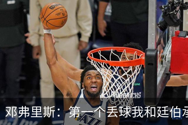 邓弗里斯：第一个丢球我和廷伯承担责任 我反抢那球应该算进球