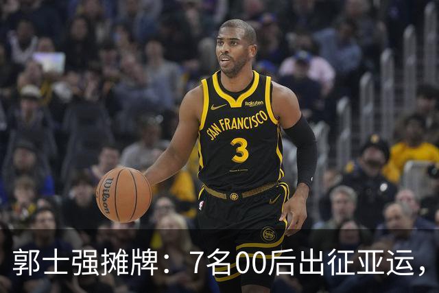 郭士强摊牌：7名00后出征亚运，两大目标直指奥运
