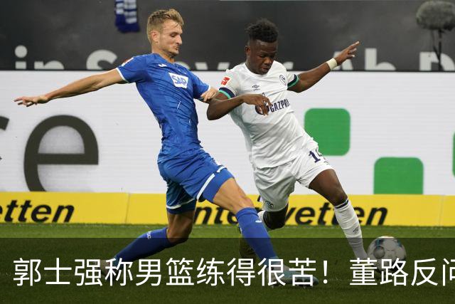 郭士强称男篮练得很苦！董路反问：练的东西打出来了吗 要切合实际