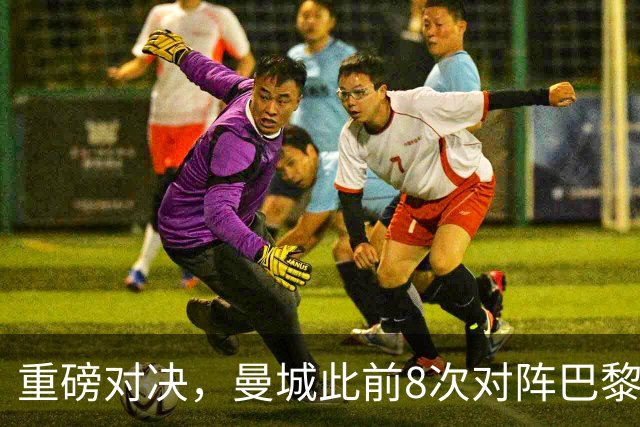 重磅对决，曼城此前8次对阵巴黎4胜2平2负，但上次交手2-4告负