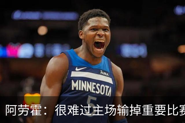 阿劳霍：很难过主场输掉重要比赛，我们必须在主场踢得更强势