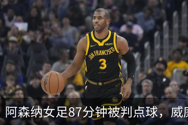 阿森纳女足87分钟被判点球，威廉森禁区内手球送平局