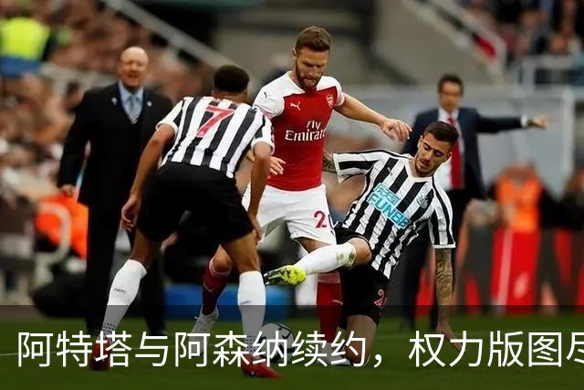 阿特塔与阿森纳续约，权力版图尽显其核心地位