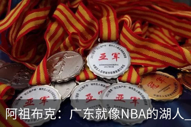 阿祖布克：广东就像NBA的湖人 赢得了很多冠军 有丰富历史和传承