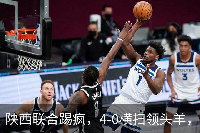 陕西联合踢疯，4-0横扫领头羊，豪取4连胜，仅差升级区3分