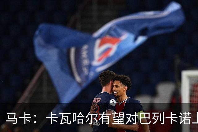 马卡：卡瓦哈尔有望对巴列卡诺上演首秀；但欧协联首阶段无法注册