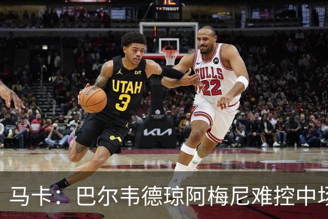 马卡：巴尔韦德琼阿梅尼难控中场，B席或成答案