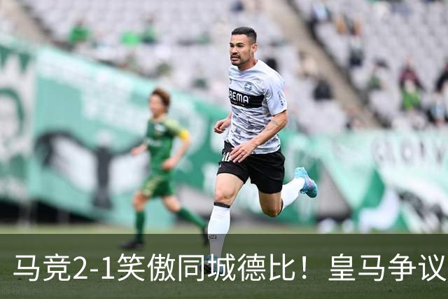 马竞2-1笑傲同城德比！皇马争议辱华后卫红点！穆帅赛后不满判罚