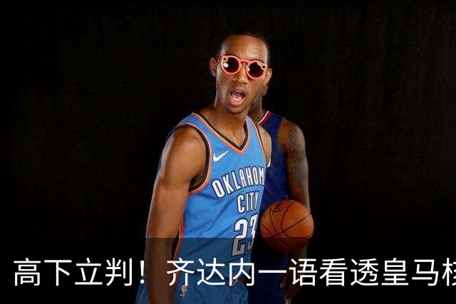 高下立判！齐达内一语看透皇马核心，穆里尼奥面临巨大挑战