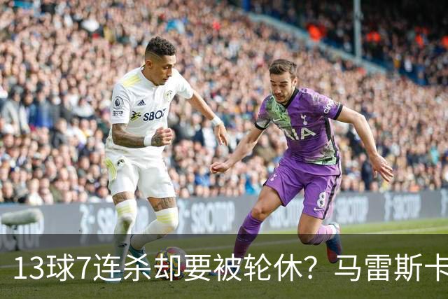 13球7连杀却要被轮休？马雷斯卡一句话把哈兰德推上风口
