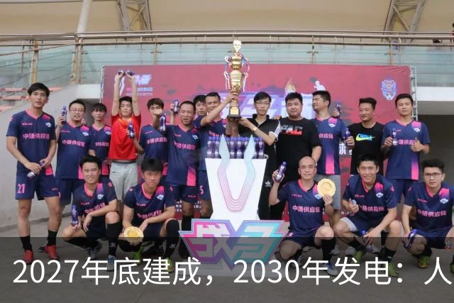 2027年底建成，2030年发电：人造太阳进入四环套装攻坚