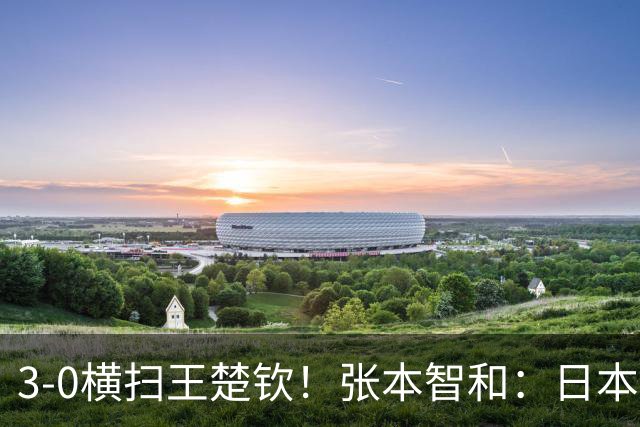 3-0横扫王楚钦！张本智和：日本队终于超越了中国队 我等了10年多