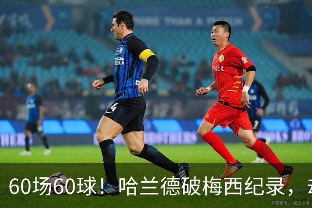 60场60球！哈兰德破梅西纪录，却吞4比2惨败