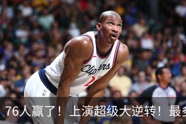 76人赢了！上演超级大逆转！最多落后29分...