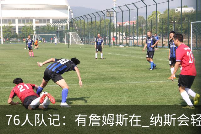 76人队记：有詹姆斯在 纳斯会轻松很多 他就是场上的另一名教练