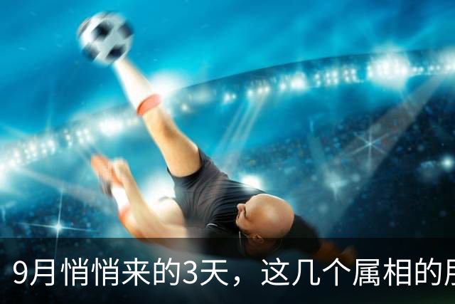 9月悄悄来的3天，这几个属相的朋友，要抓住属于自己的好机会咯