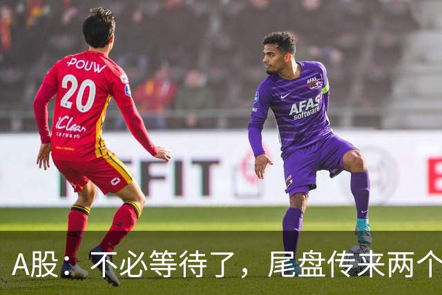A股：不必等待了，尾盘传来两个信息，明天，周二或将这样走！