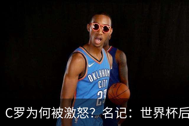 C罗为何被激怒？名记：世界杯后本想离队，两次被热苏斯背叛