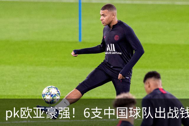 pk欧亚豪强！6支中国球队出战钱潮杯，力争把冠军留在中国